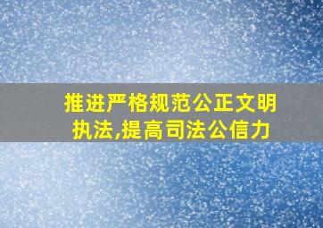 推进严格规范公正文明执法,提高司法公信力