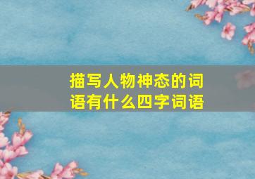 描写人物神态的词语有什么四字词语