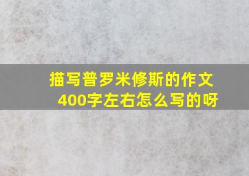 描写普罗米修斯的作文400字左右怎么写的呀