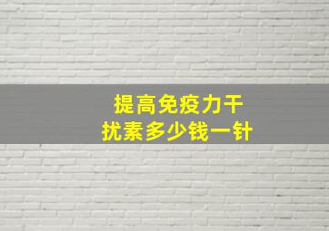 提高免疫力干扰素多少钱一针