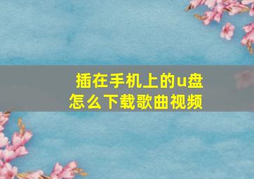 插在手机上的u盘怎么下载歌曲视频