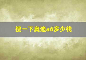 搜一下奥迪a6多少钱