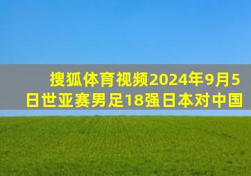 搜狐体育视频2024年9月5日世亚赛男足18强日本对中国