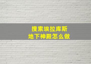 搜索埃拉库斯地下神殿怎么做