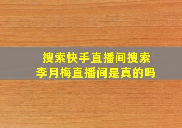 搜索快手直播间搜索李月梅直播间是真的吗