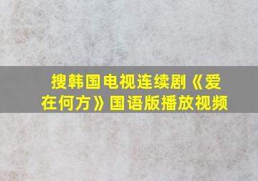 搜韩国电视连续剧《爱在何方》国语版播放视频