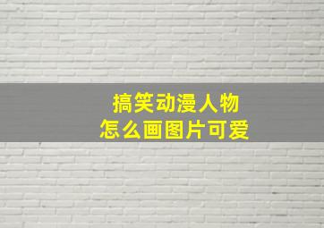 搞笑动漫人物怎么画图片可爱