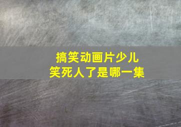 搞笑动画片少儿笑死人了是哪一集