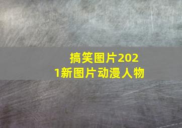 搞笑图片2021新图片动漫人物