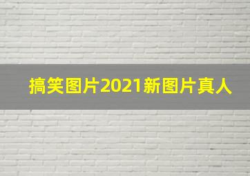 搞笑图片2021新图片真人