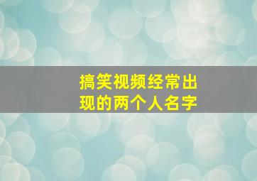 搞笑视频经常出现的两个人名字