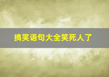 搞笑语句大全笑死人了