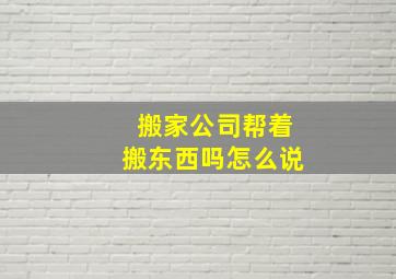 搬家公司帮着搬东西吗怎么说