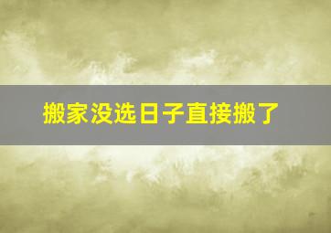 搬家没选日子直接搬了