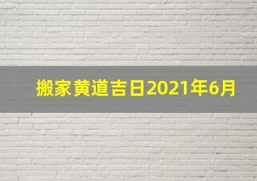 搬家黄道吉日2021年6月