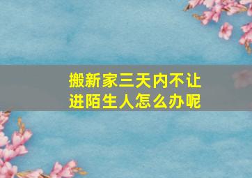 搬新家三天内不让进陌生人怎么办呢