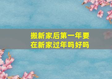 搬新家后第一年要在新家过年吗好吗