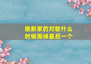 搬新家的对联什么时候撕掉最后一个