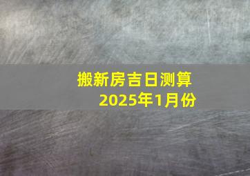 搬新房吉日测算2025年1月份