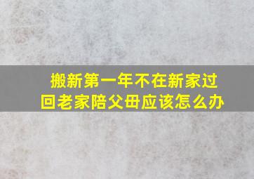 搬新第一年不在新家过回老家陪父毌应该怎么办