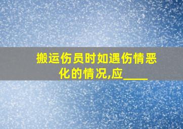 搬运伤员时如遇伤情恶化的情况,应____