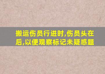 搬运伤员行进时,伤员头在后,以便观察标记未疑惑题