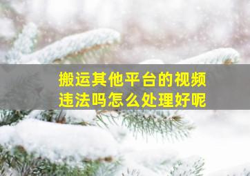 搬运其他平台的视频违法吗怎么处理好呢