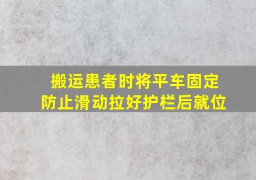 搬运患者时将平车固定防止滑动拉好护栏后就位