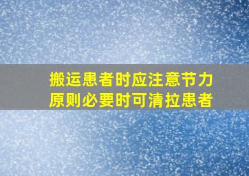 搬运患者时应注意节力原则必要时可清拉患者