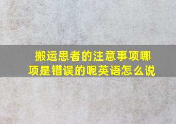 搬运患者的注意事项哪项是错误的呢英语怎么说