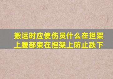 搬运时应使伤员什么在担架上腰部束在担架上防止跌下