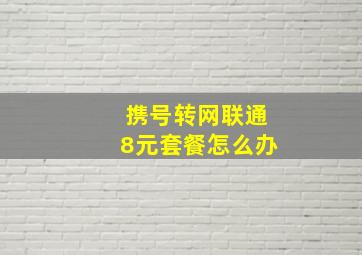 携号转网联通8元套餐怎么办