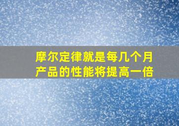 摩尔定律就是每几个月产品的性能将提高一倍