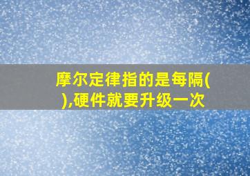 摩尔定律指的是每隔(),硬件就要升级一次