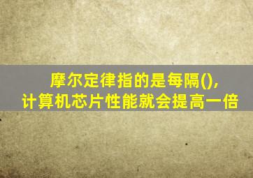 摩尔定律指的是每隔(),计算机芯片性能就会提高一倍