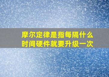 摩尔定律是指每隔什么时间硬件就要升级一次