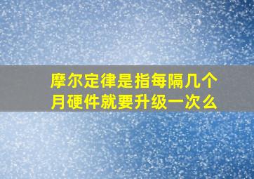 摩尔定律是指每隔几个月硬件就要升级一次么