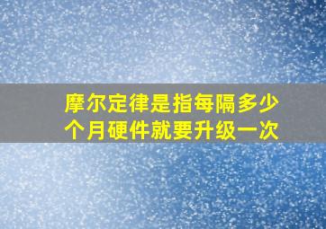 摩尔定律是指每隔多少个月硬件就要升级一次