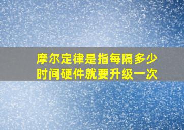 摩尔定律是指每隔多少时间硬件就要升级一次