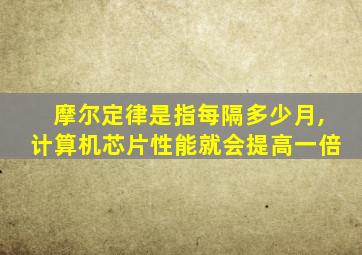 摩尔定律是指每隔多少月,计算机芯片性能就会提高一倍