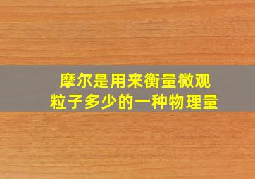 摩尔是用来衡量微观粒子多少的一种物理量