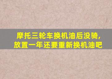 摩托三轮车换机油后没骑,放置一年还要重新换机油吧