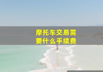 摩托车交易需要什么手续费