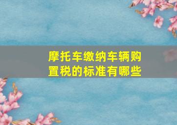 摩托车缴纳车辆购置税的标准有哪些