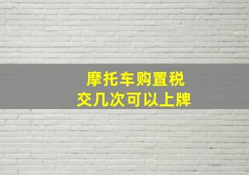 摩托车购置税交几次可以上牌