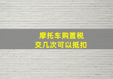 摩托车购置税交几次可以抵扣