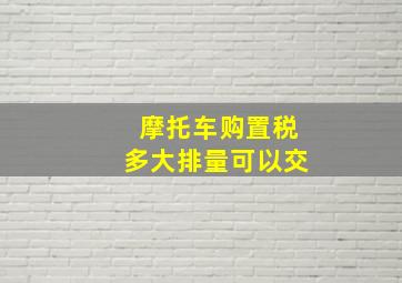 摩托车购置税多大排量可以交