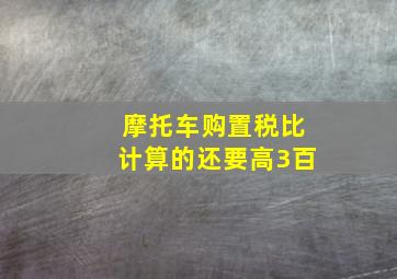 摩托车购置税比计算的还要高3百