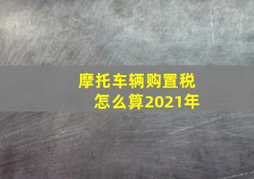 摩托车辆购置税怎么算2021年