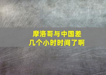 摩洛哥与中国差几个小时时间了啊